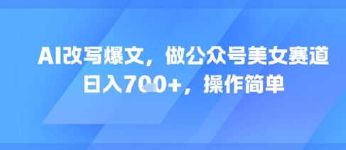 mp26229期-AI改写爆文，做公众号美女赛道，日入7张+，操作简单