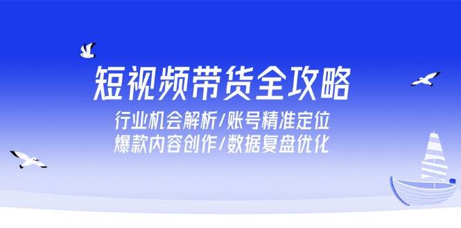 fy14729期-短视频带货全攻略，行业机会解析/账号精准定位/爆款内容创作/数据复盘优化