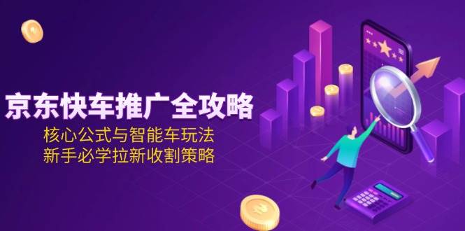 fy14761期-京东快车推广全攻略，核心公式与智能车玩法，新手必学拉新收割策略