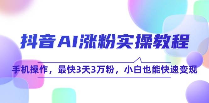 fy14764期-抖音AI涨粉实操教程，手机操作，最快3天3万粉，小白也能快速变现