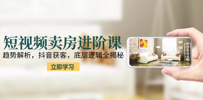 fy14768期-短视频卖房进阶课：趋势解析，抖音获客，底层逻辑全揭秘