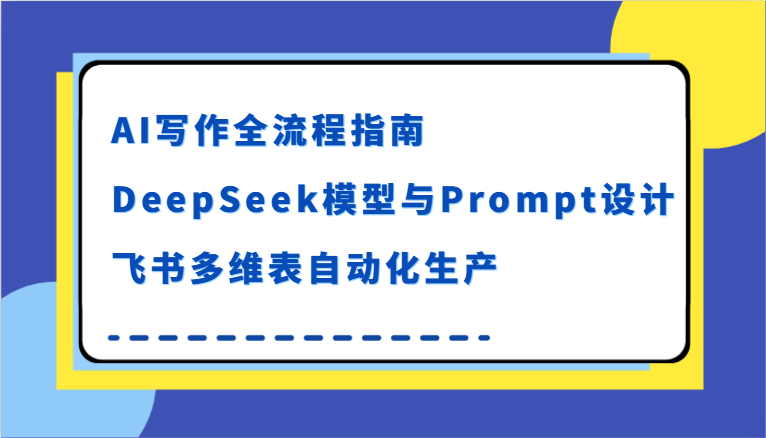 fy14804期-AI写作全流程指南，DeepSeek模型与Prompt设计，飞书多维表自动化生产