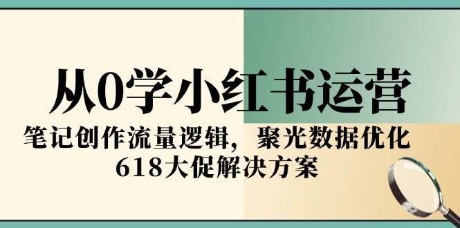 fy14805期-从0学小红书运营，笔记创作流量逻辑，聚光数据优化，618大促解决方案