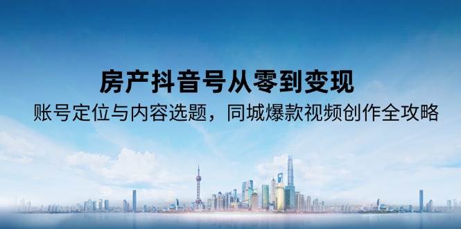 fy14806期-房产抖音号从零到变现，账号定位与内容选题，同城爆款视频创作全攻略