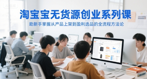 mp26774期-淘宝无货源创业系列课，助新手掌握从产品上架到盈利选品的全流程方法论