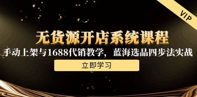 fy14826期-无货源开店系统课程，手动上架与1688代销教学，蓝海选品四步法实战