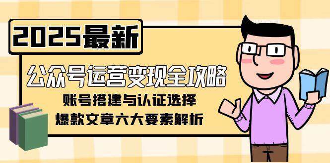 fy14860期-公众号运营变现全攻略，账号搭建与认证选择，爆款文章六大要素解析