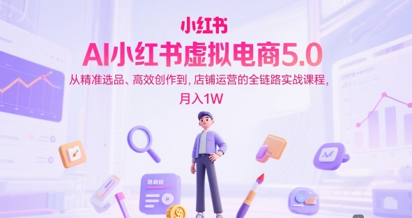 mp26983期-AI小红书虚拟电商5.0，从精准选品、高效创作到，店铺运营的全链路实战课程，月入1W（更新中）