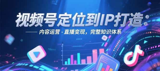 fy14897期-视频号定位到IP打造：账号搭建-内容运营-直播变现，完整知识体系