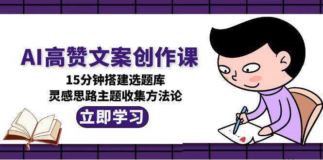 fy14905期-AI高赞文案创作课，15分钟搭建选题库，灵感思路主题收集方法论