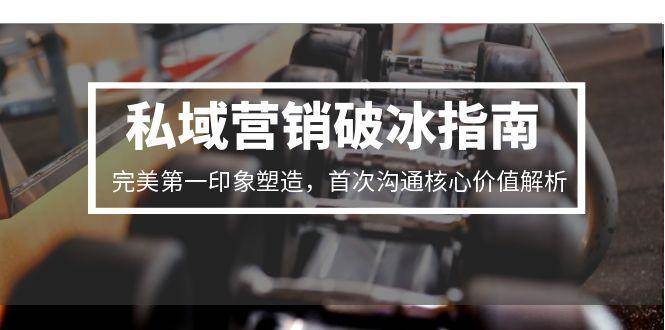 fy14911期-私域营销破冰指南，完美第一印象塑造，首次沟通核心价值解析