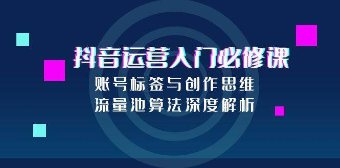 fy14912期-抖音运营入门必修课，账号标签与创作思维，流量池算法深度解析