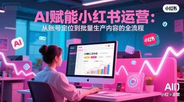 mp27115期-AI 赋能小红书运营：从账号定位到批量生产内容的全流程