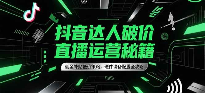 fy14970期-抖音达人破价直播运营秘籍，佣金补贴低价策略，硬件设备配置全攻略