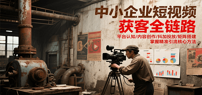 fy15188期-中小企业短视频获客全链路，平台认知/内容创作/抖加投放/矩阵搭建，精准引流核心方法