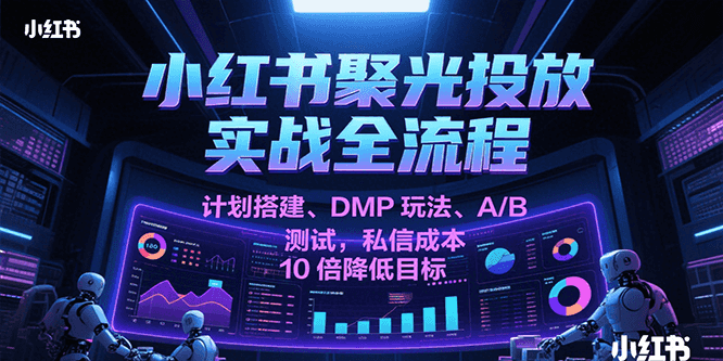 fy15189期-小红书聚光投放实战全流程，计划搭建、DMP玩法、A/B测试，私信成本10倍降低目标