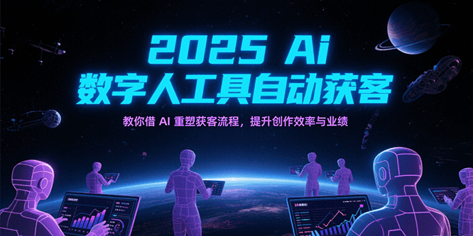fy15192期-2025Ai数字人工具自动获客，教你借AI重塑获客流程，提升创作效率与业绩