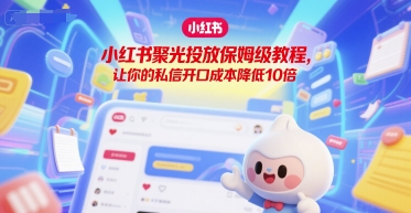 mp28110期-小红书聚光投放保姆级教程，让你的私信开口成本降低10倍