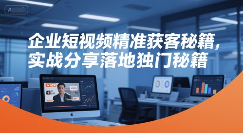 mp28117期-企业短视频精准获客秘籍，实战分享落地独门秘籍