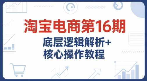mp28218期-淘宝电商第16期，底层逻辑解析+核心操作教程，运营、推广提升能力的必学课程+配套资料