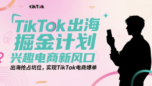 mp28323期-TikTok出海掘金计划，兴趣电商新风口，出海抢占坑位，实现TikTok电商爆单