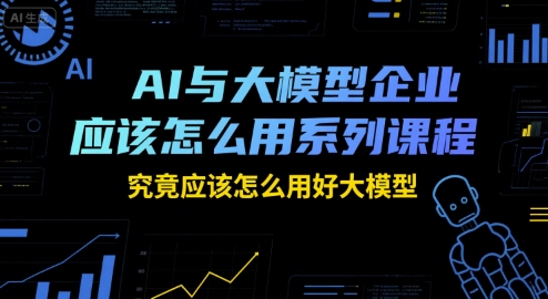 mp28327期-AI与大模型企业应该怎么用系列课程，究竟应该怎么用好大模型
