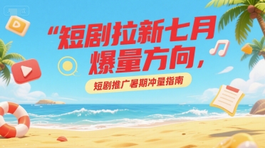 mp28445期-短剧拉新七月爆量方向，短剧推广暑期冲量指南