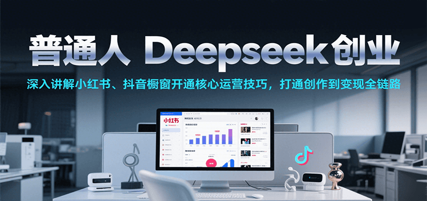 fy15299期-普通人Deepseek创业，小红书、抖音橱窗开通核心运营技巧，打通创作到变现全链路