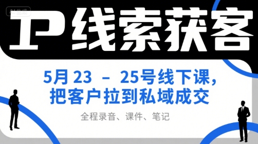 mp28559期-IP线索获客5月23-25号线下课，把客户拉到私域成交（录音+课件+笔记）