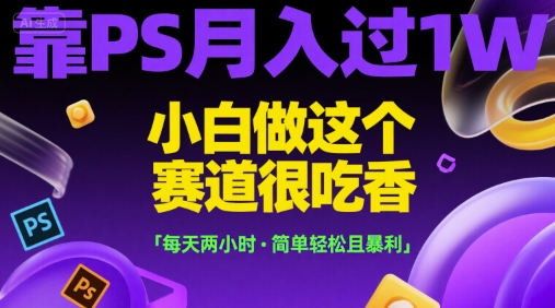 mp28689期-靠PS月入过1W，小白做这个赛道很吃香，每天两小时，简单轻松且暴利