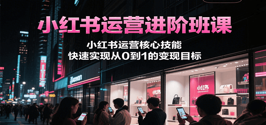 fy15398期-小红书运营进阶班课，小红书运营核心技能，快速实现从0到1的变现目标