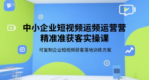 mp28893期-中小企业短视频运营精准获客实操课，可复制企业短视频获客落地训练方案