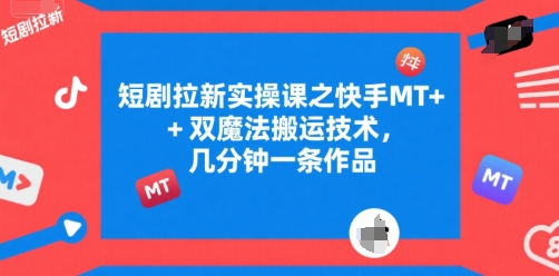 mp29327期-短剧拉新实操课之快手MT+双魔法搬运技术，几分钟一条作品