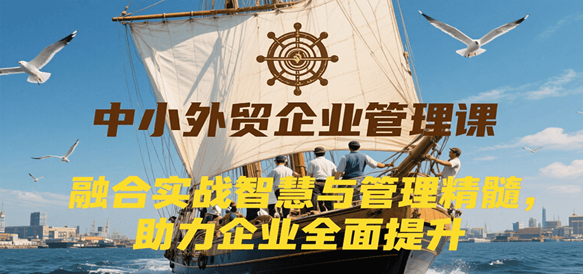 fy15681期-中小外贸企业管理课，融合实战智慧与管理精髓，助力企业全面提升管理水平