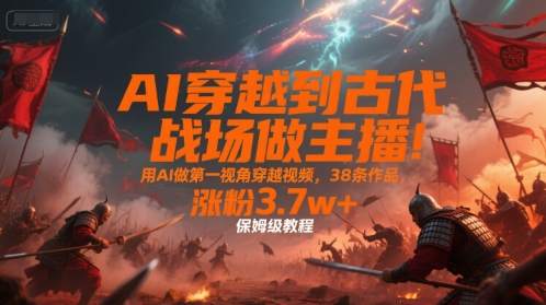 mp30082期-AI穿越到古代战场做主播！用AI做第一视角穿越视频，38条作品，涨粉3.7w+，保姆级教程