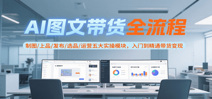 fy15812期-AI图文带货全流程，制图/上品/发布/选品/运营五大实操模块，入门到精通带货变现