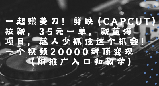 mp30539期-一起挣美刀!剪映(CAPCUT)拉新，35米一单，新蓝海项目，一个视频2w封顶变现(附推广入口和教学)