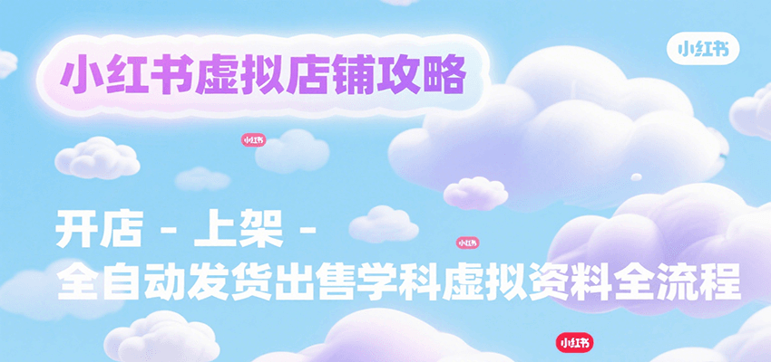 fy16090期-小红书虚拟店铺攻略，开店-上架-全自动发货出售学科虚拟资料完整流程