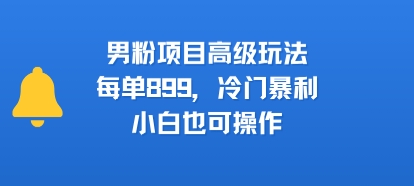 mp31079期-男粉项目高级玩法，每单899，冷门暴利，小白也可操作