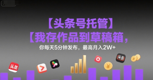 mp31221期-【头条号托管 】我存作品到草稿箱，你每天5分钟发布，最高月入2W+