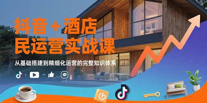 （15524期）抖音+酒店民宿运营实战课：从基础搭建到精细化运营的完整知识体系