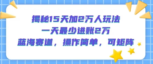 mp31624期-揭秘15天加2W人玩法，一天最少2万进账，蓝海赛道，操作简单，可矩阵