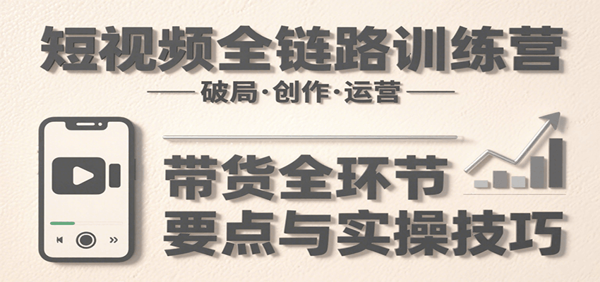 fy16439期-短视频全链路训练营：含破局、创作、运营、带货等多方面，详解各环节要点与实操技巧