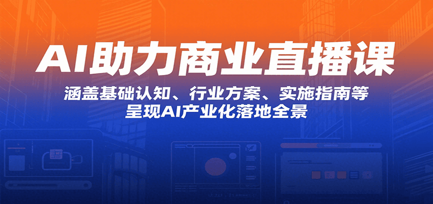 fy16810期-AI助力商业直播课：涵盖基础认知、行业方案、实施指南等，呈现AI产业化落地全景