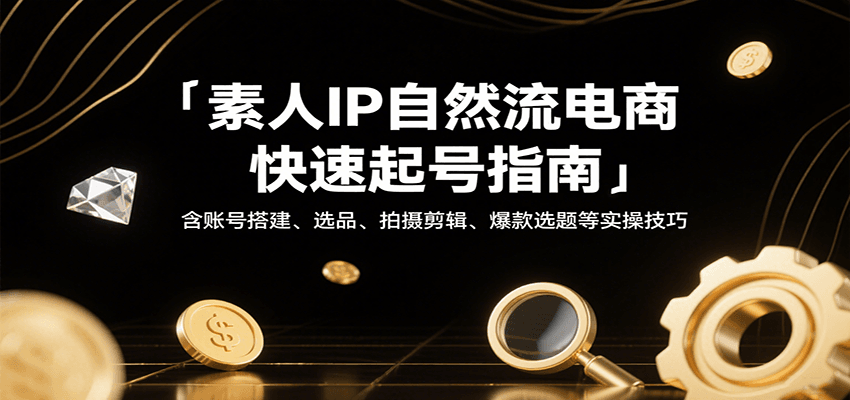 fy16896期-素人IP自然流电商快速起号指南，含账号搭建、选品、拍摄剪辑、爆款选题等实操技巧