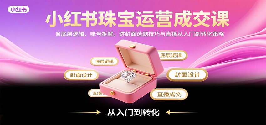 fy17124期-小红书珠宝运营成交课：含底层逻辑、账号拆解，讲封面选题技巧与直播从入门到转化策略