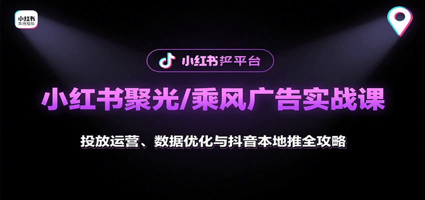 fy17267期-小红书聚光/乘风广告实战课：投放运营、数据优化与抖音本地推全攻略