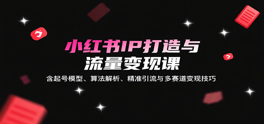 fy17269期-小红书IP打造与流量变现课：含起号模型、算法解析、精准引流与多赛道变现技巧