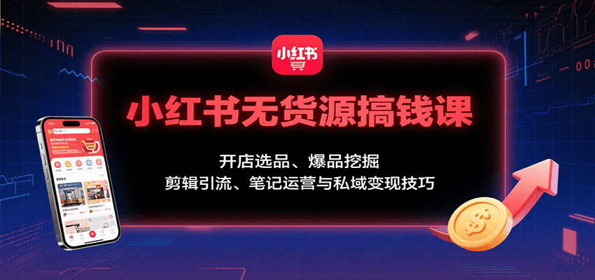 fy17271期-小红书无货源搞钱课：开店选品、爆品挖掘，剪辑引流、笔记运营与私域变现技巧