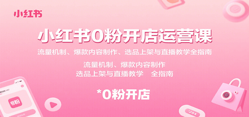 fy17428期-小红书0粉开店运营课：流量机制、爆款内容制作、选品上架与直播教学全指南